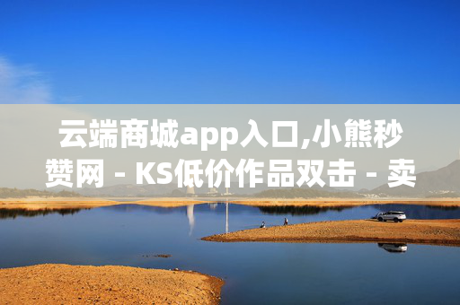 云端商城app入口,小熊秒赞网 - KS低价作品双击 - 卖赞业务