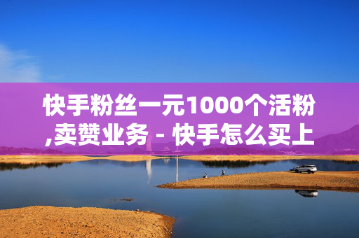 快手粉丝一元1000个活粉,卖赞业务 - 快手怎么买上热门 - 自助下单浏览量